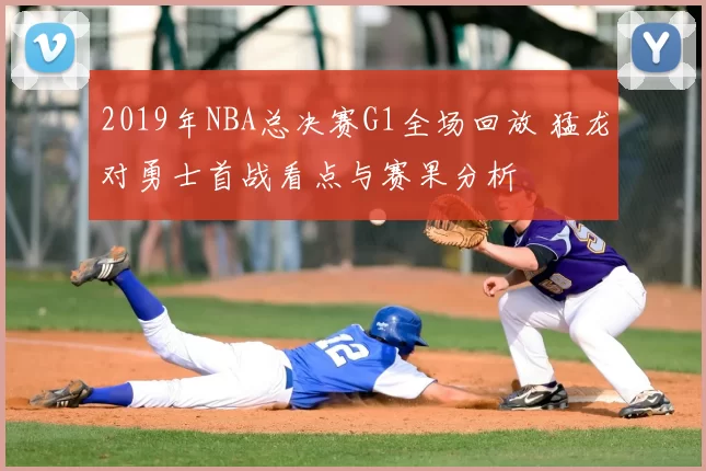 2019年NBA总决赛G1全场回放 猛龙对勇士首战看点与赛果分析