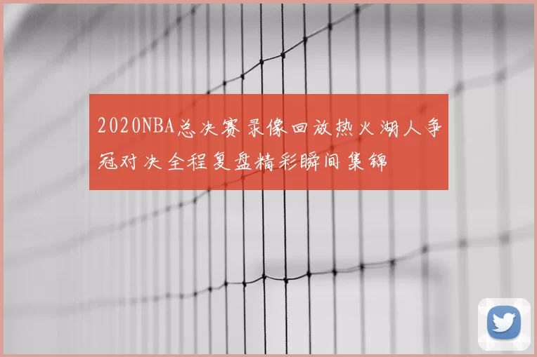 2020NBA总决赛录像回放热火湖人争冠对决全程复盘精彩瞬间集锦