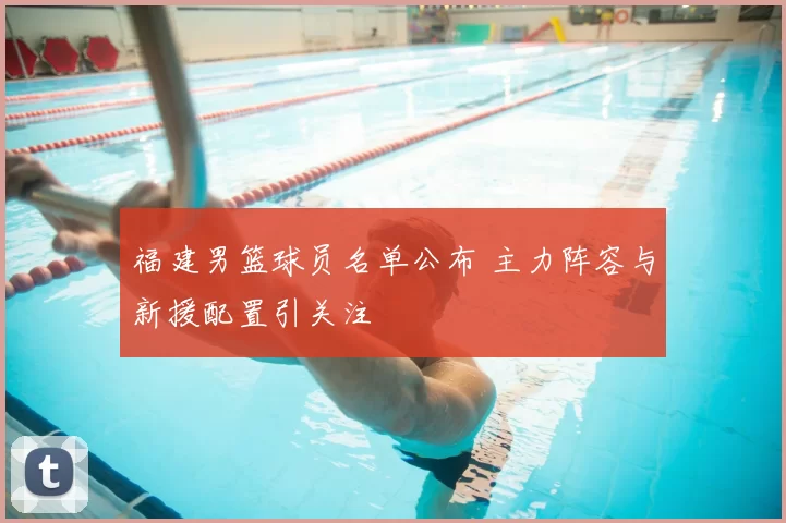 福建男篮球员名单公布 主力阵容与新援配置引关注