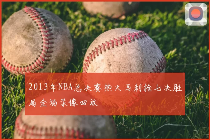 2013年NBA总决赛热火马刺抢七决胜局全场录像回放