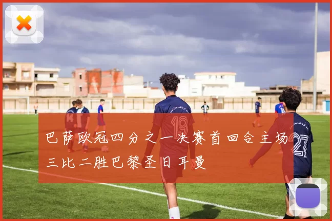 巴萨欧冠四分之一决赛首回合主场三比二胜巴黎圣日耳曼