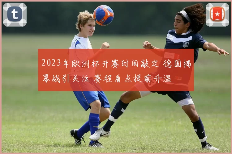 2023年欧洲杯开赛时间敲定 德国揭幕战引关注 赛程看点提前升温