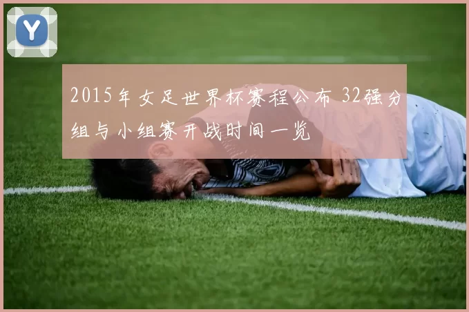 2015年女足世界杯赛程公布 32强分组与小组赛开战时间一览