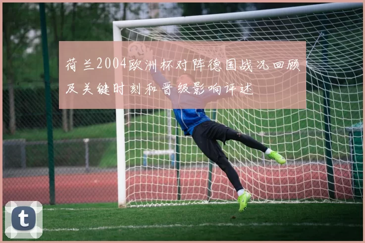 荷兰2004欧洲杯对阵德国战况回顾及关键时刻和晋级影响评述