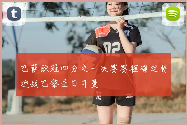 巴萨欧冠四分之一决赛赛程确定将迎战巴黎圣日耳曼