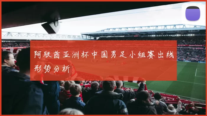 阿联酋亚洲杯中国男足小组赛出线形势分析