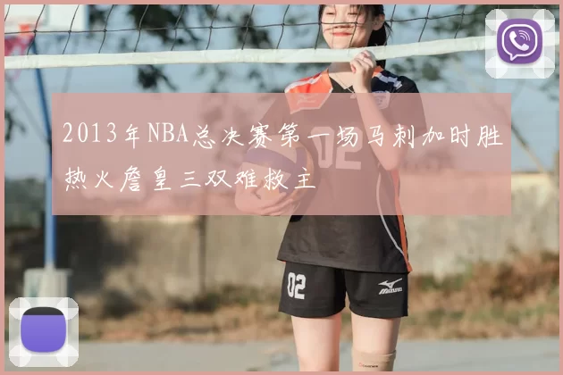 2013年NBA总决赛第一场马刺加时胜热火詹皇三双难救主
