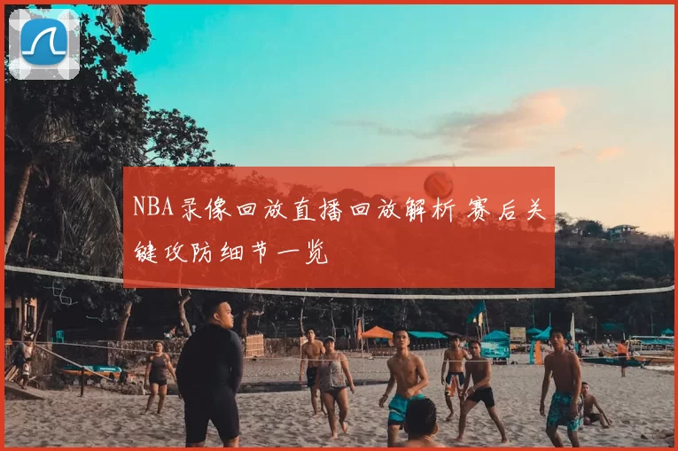 NBA录像回放直播回放解析 赛后关键攻防细节一览