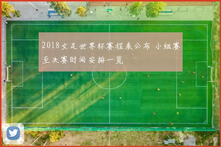 2018女足世界杯赛程表公布 小组赛至决赛时间安排一览