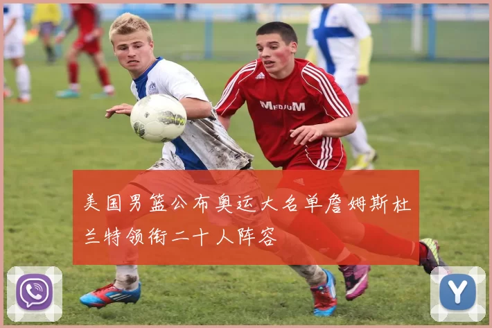 美国男篮公布奥运大名单詹姆斯杜兰特领衔二十人阵容