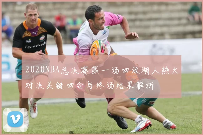 2020NBA总决赛第一场回放湖人热火对决关键回合与终场结果解析