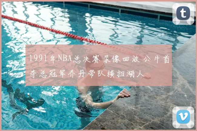 1991年NBA总决赛录像回放 公牛首夺总冠军乔丹带队横扫湖人