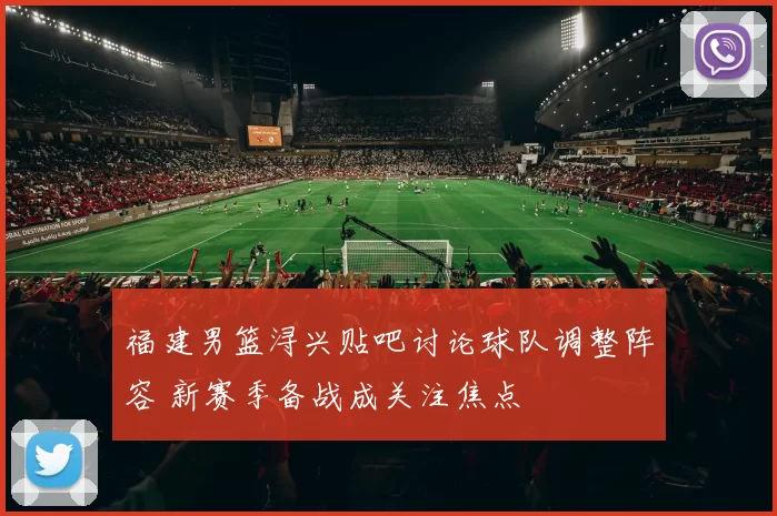 福建男篮浔兴贴吧讨论球队调整阵容 新赛季备战成关注焦点