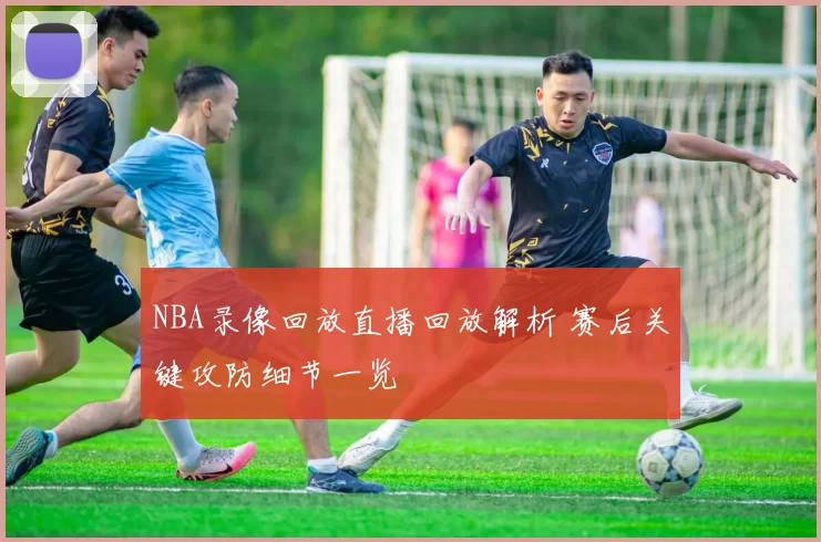 NBA录像回放直播回放解析 赛后关键攻防细节一览