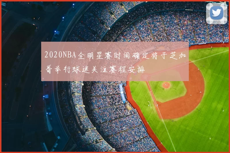 2020NBA全明星赛时间确定将于芝加哥举行球迷关注赛程安排