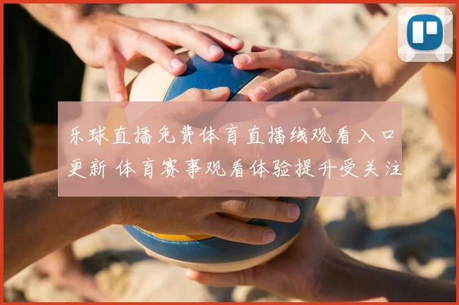 乐球直播免费体育直播线观看入口更新 体育赛事观看体验提升受关注