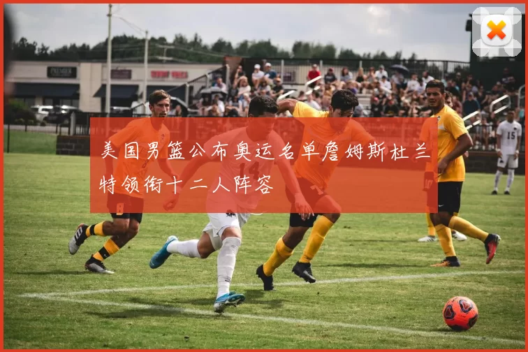 美国男篮公布奥运名单詹姆斯杜兰特领衔十二人阵容