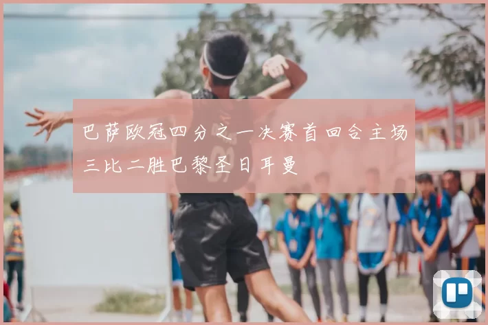 巴萨欧冠四分之一决赛首回合主场三比二胜巴黎圣日耳曼