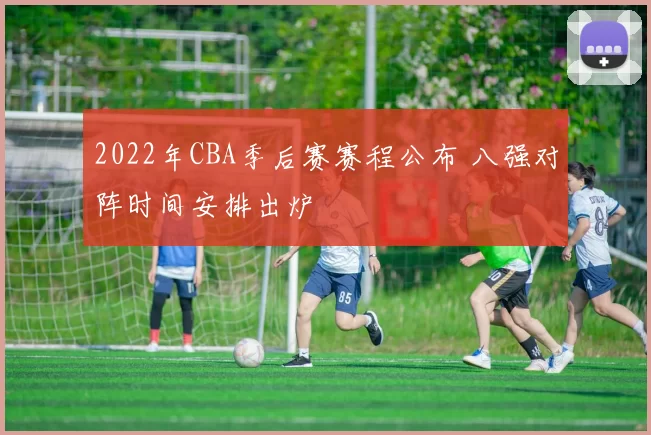 2022年CBA季后赛赛程公布 八强对阵时间安排出炉