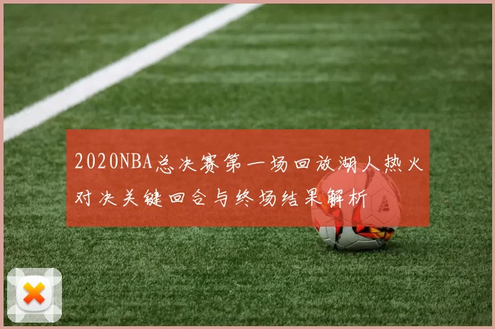 2020NBA总决赛第一场回放湖人热火对决关键回合与终场结果解析