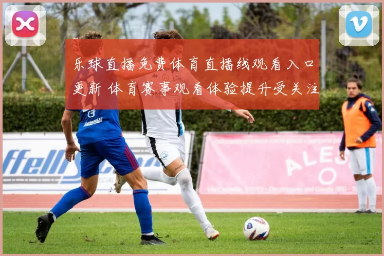 乐球直播免费体育直播线观看入口更新 体育赛事观看体验提升受关注
