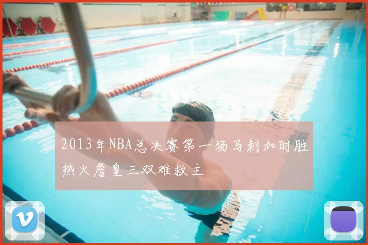 2013年NBA总决赛第一场马刺加时胜热火詹皇三双难救主