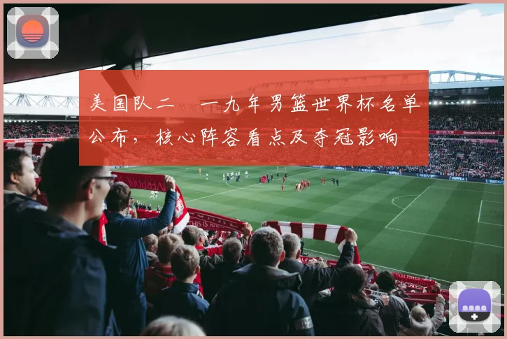 美国队二〇一九年男篮世界杯名单公布，核心阵容看点及夺冠影响