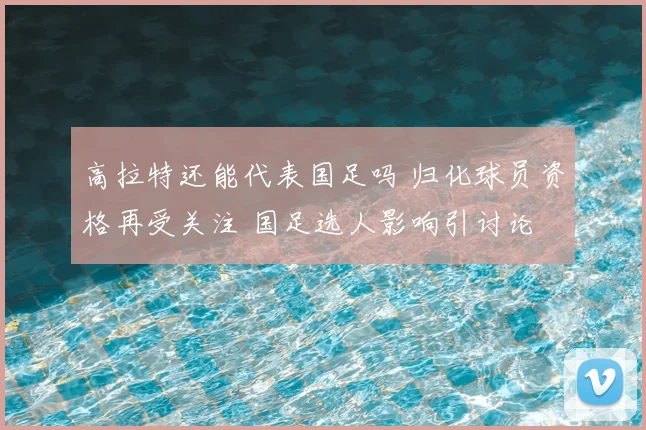 高拉特还能代表国足吗 归化球员资格再受关注 国足选人影响引讨论