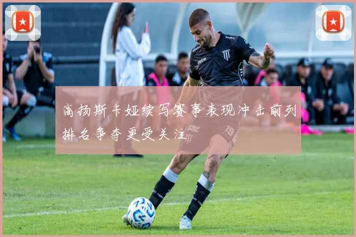 高扬斯卡娅续写赛事表现冲击前列排名争夺更受关注