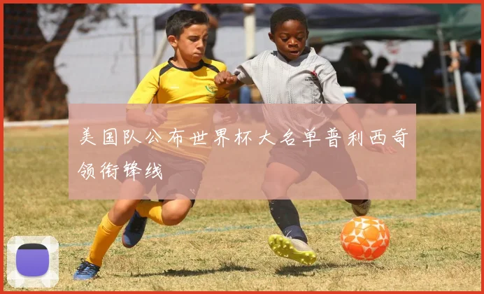 美国队公布世界杯大名单普利西奇领衔锋线