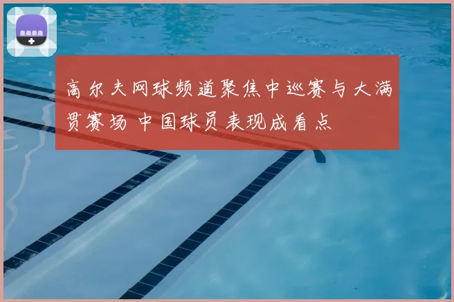 高尔夫网球频道聚焦中巡赛与大满贯赛场 中国球员表现成看点