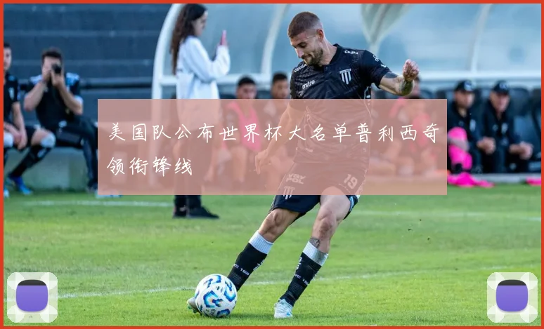 美国队公布世界杯大名单普利西奇领衔锋线