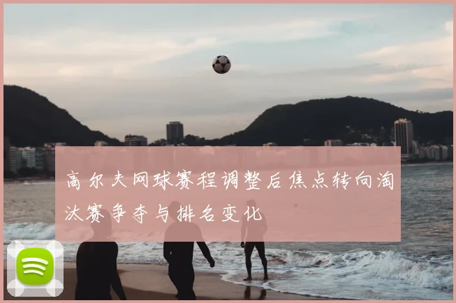 高尔夫网球赛程调整后焦点转向淘汰赛争夺与排名变化