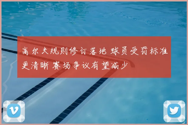 高尔夫规则修订落地 球员受罚标准更清晰 赛场争议有望减少